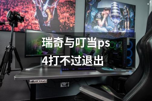 瑞奇与叮当ps4打不过退出-第1张-游戏信息-龙启网