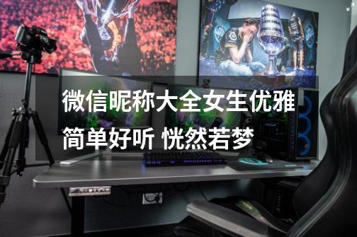 微信昵称大全女生优雅简单好听 恍然若梦-第1张-游戏信息-龙启网