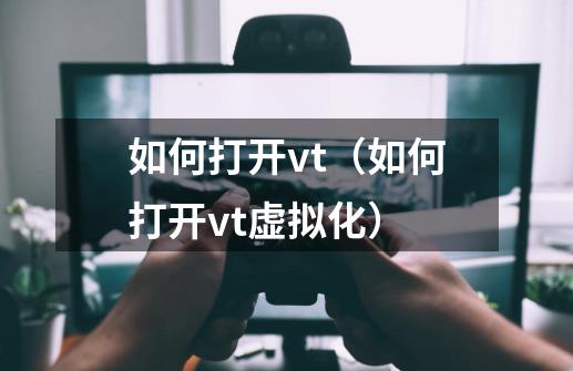 如何打开vt(如何打开vt虚拟化)-第1张-游戏信息-龙启网