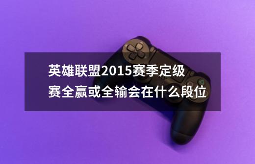 英雄联盟2015赛季定级赛全赢或全输会在什么段位-第1张-游戏信息-龙启网