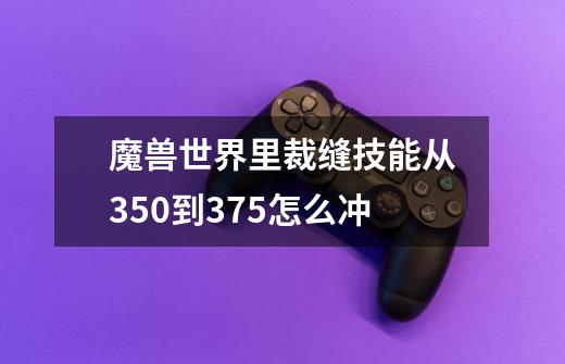 魔兽世界里裁缝技能从350到375怎么冲-第1张-游戏信息-龙启网