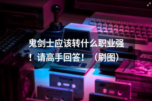 鬼剑士应该转什么职业强!请高手回答!(刷图)-第1张-游戏信息-龙启网