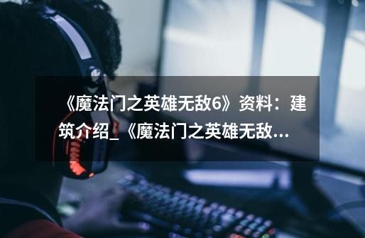 《魔法门之英雄无敌6》资料:建筑介绍_《魔法门之英雄无敌6》资料:建筑是什么-第1张-游戏信息-龙启网