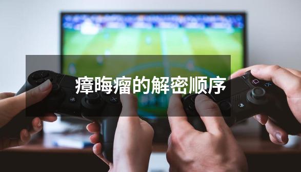 瘴晦瘤的解密顺序-第1张-游戏信息-龙启网