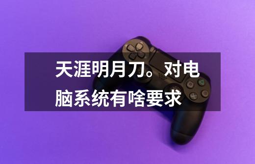 天涯明月刀。对电脑系统有啥要求-第1张-游戏信息-龙启网