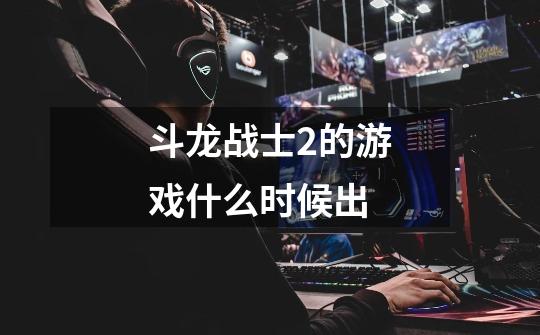 斗龙战士2的游戏什么时候出-第1张-游戏信息-龙启网