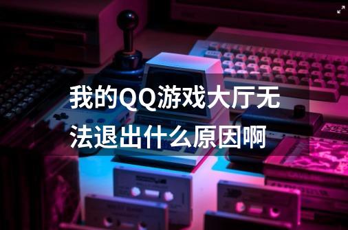 我的QQ游戏大厅无法退出什么原因啊-第1张-游戏信息-龙启网