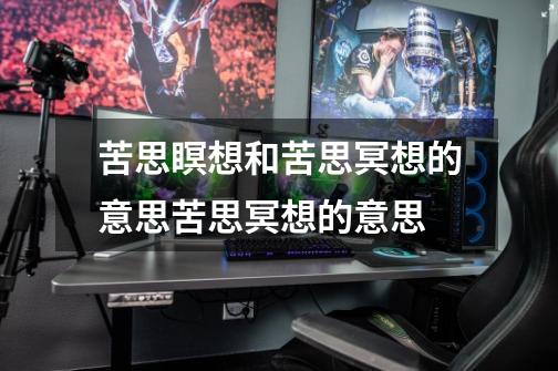 苦思瞑想和苦思冥想的意思苦思冥想的意思-第1张-游戏信息-龙启网