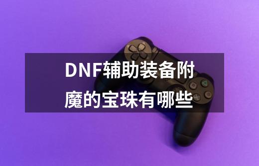 DNF辅助装备附魔的宝珠有哪些-第1张-游戏信息-龙启网