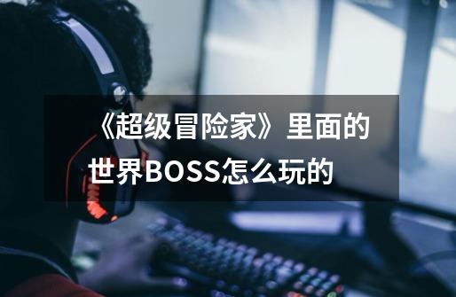 《超级冒险家》里面的世界BOSS怎么玩的-第1张-游戏信息-龙启网