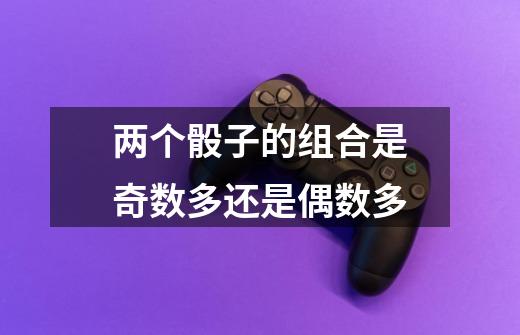 两个骰子的组合是奇数多还是偶数多-第1张-游戏信息-龙启网