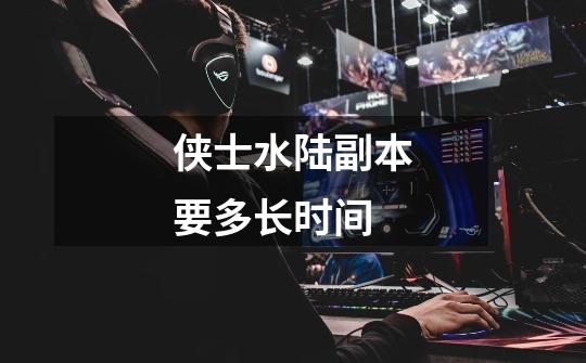 侠士水陆副本要多长时间-第1张-游戏信息-龙启网