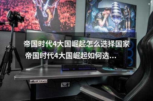 帝国时代4大国崛起怎么选择国家 帝国时代4大国崛起如何选择国家-第1张-游戏信息-龙启网