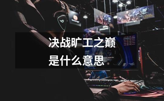 决战旷工之巅是什么意思-第1张-游戏信息-龙启网