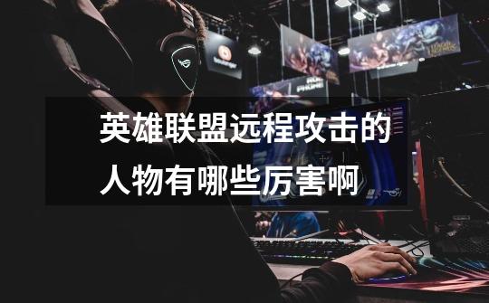 英雄联盟远程攻击的人物有哪些厉害啊-第1张-游戏信息-龙启网