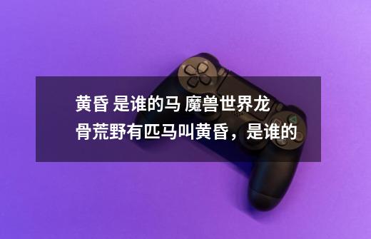 黄昏 是谁的马 魔兽世界龙骨荒野有匹马叫黄昏，是谁的-第1张-游戏信息-龙启网