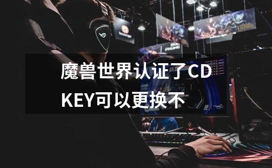 魔兽世界认证了CDKEY可以更换不-第1张-游戏信息-龙启网
