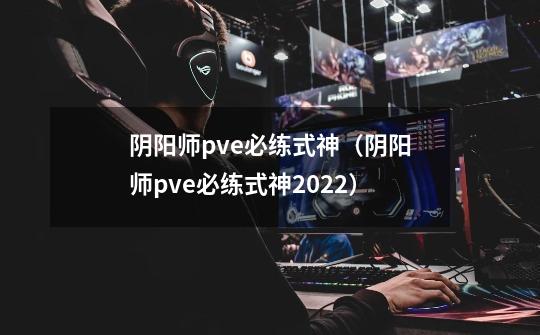 阴阳师pve必练式神(阴阳师pve必练式神2022)-第1张-游戏信息-龙启网