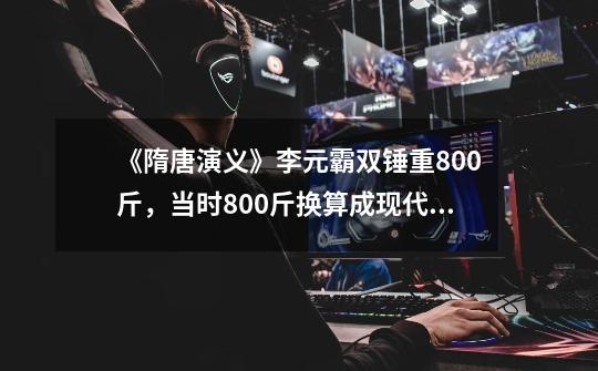 《隋唐演义》李元霸双锤重800斤,当时800斤换算成现代重量是多少斤-第1张-游戏信息-龙启网