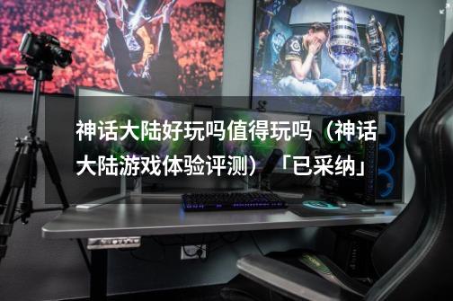 神话大陆好玩吗值得玩吗(神话大陆游戏体验评测)「已采纳」-第1张-游戏信息-龙启网