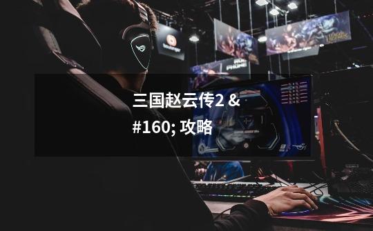 三国赵云传2 攻略-第1张-游戏信息-龙启网
