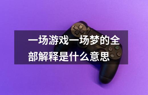 一场游戏一场梦的全部解释是什么意思-第1张-游戏信息-龙启网