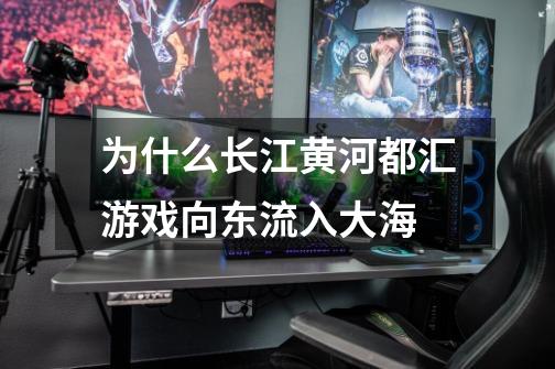 为什么长江黄河都汇游戏向东流入大海-第1张-游戏信息-龙启网