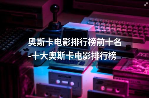 奥斯卡电影排行榜前十名-十大奥斯卡电影排行榜-第1张-游戏信息-龙启网