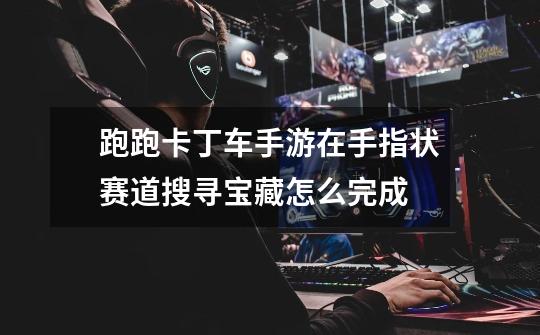 跑跑卡丁车手游在手指状赛道搜寻宝藏怎么完成-第1张-游戏信息-龙启网