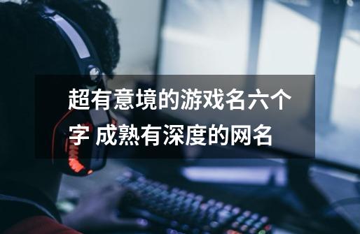 超有意境的游戏名六个字 成熟有深度的网名-第1张-游戏信息-龙启网