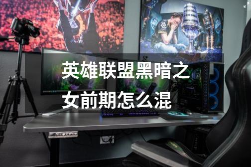 英雄联盟黑暗之女前期怎么混-第1张-游戏信息-龙启网