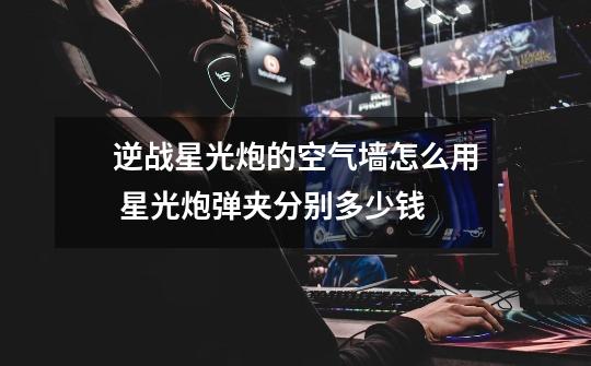 逆战星光炮的空气墙怎么用 星光炮弹夹分别多少钱-第1张-游戏信息-龙启网