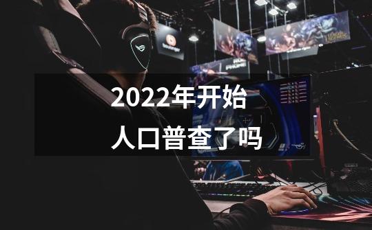 2022年开始人口普查了吗-第1张-游戏信息-龙启网