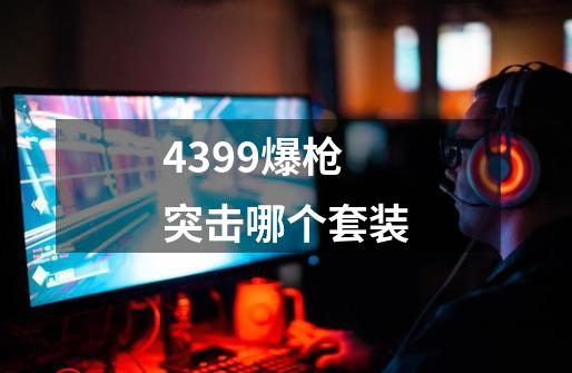 4399爆枪突击哪个套装-第1张-游戏信息-龙启网