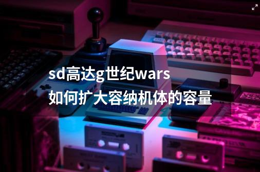 sd高达g世纪wars如何扩大容纳机体的容量-第1张-游戏信息-龙启网