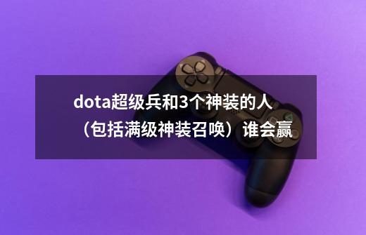 dota超级兵和3个神装的人(包括满级神装召唤)谁会赢-第1张-游戏信息-龙启网