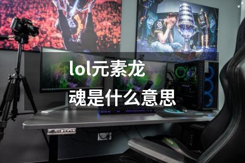 lol元素龙魂是什么意思-第1张-游戏信息-龙启网