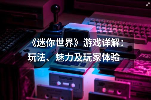 《迷你世界》游戏详解:玩法、魅力及玩家体验-第1张-游戏信息-龙启网