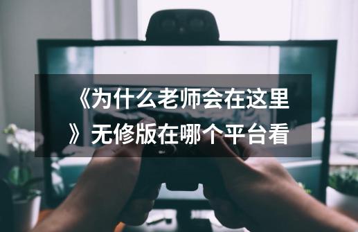 《为什么老师会在这里》无修版在哪个平台看-第1张-游戏信息-龙启网
