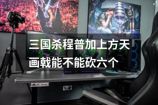 三国杀程普加上方天画戟能不能砍六个-第1张-游戏信息-龙启网