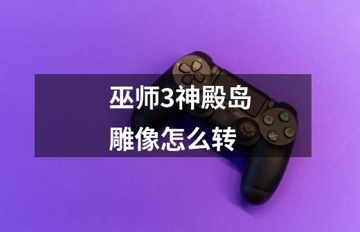 巫师3神殿岛雕像怎么转-第1张-游戏信息-龙启网