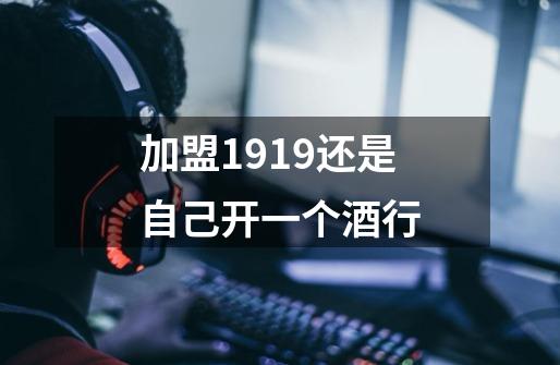加盟1919还是自己开一个酒行-第1张-游戏信息-龙启网