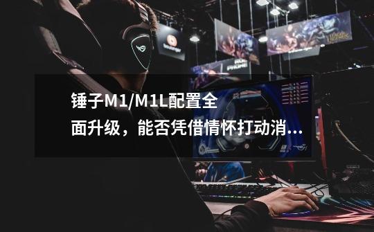 锤子M1/M1L配置全面升级,能否凭借情怀打动消费者-第1张-游戏信息-龙启网