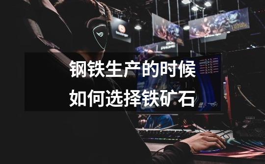钢铁生产的时候如何选择铁矿石-第1张-游戏信息-龙启网