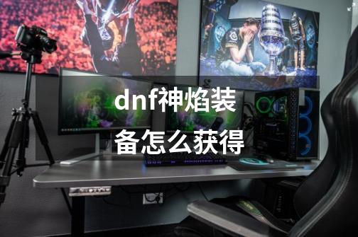 dnf神焰装备怎么获得-第1张-游戏信息-龙启网