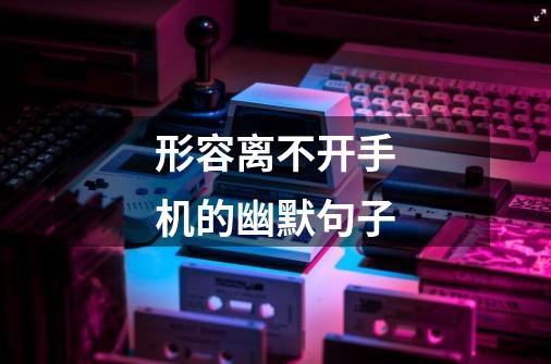 形容离不开手机的幽默句子-第1张-游戏信息-龙启网