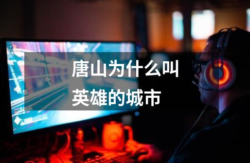 唐山为什么叫英雄的城市-第1张-游戏信息-龙启网