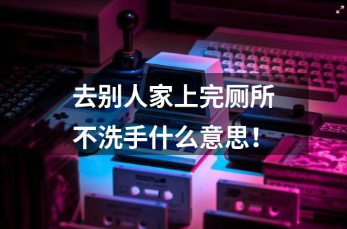 去别人家上完厕所不洗手什么意思！-第1张-游戏信息-龙启网