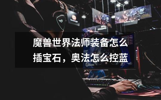 魔兽世界法师装备怎么插宝石,奥法怎么控蓝-第1张-游戏信息-龙启网