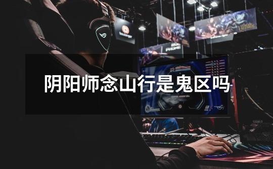 阴阳师念山行是鬼区吗-第1张-游戏信息-龙启网